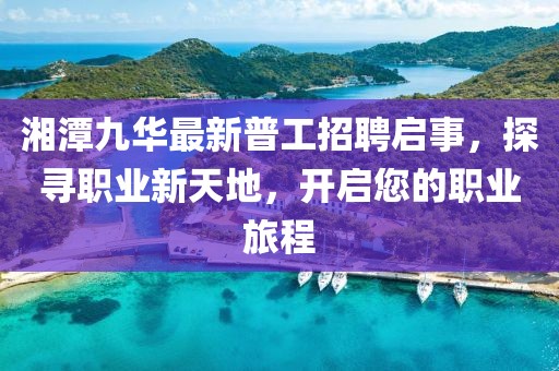 湘潭九華最新普工招聘啟事，探尋職業(yè)新天地，開啟您的職業(yè)旅程