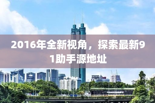 2016年全新視角，探索最新91助手源地址