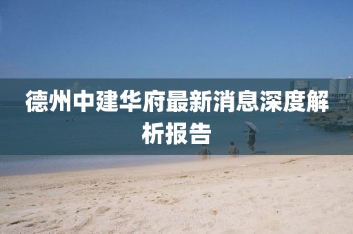 德州中建華府最新消息深度解析報告