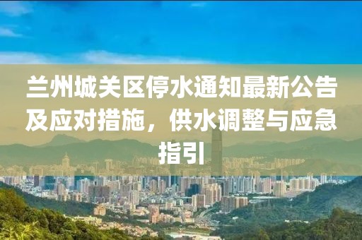 蘭州城關(guān)區(qū)停水通知最新公告及應(yīng)對措施，供水調(diào)整與應(yīng)急指引