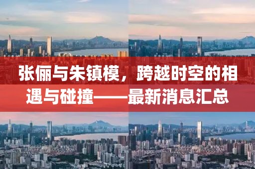 張儷與朱鎮(zhèn)模，跨越時空的相遇與碰撞——最新消息匯總