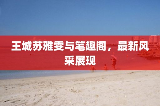 王城蘇雅雯與筆趣閣，最新風(fēng)采展現(xiàn)