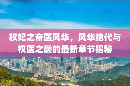 權妃之帝醫(yī)風華，風華絕代與權醫(yī)之巔的最新章節(jié)揭秘