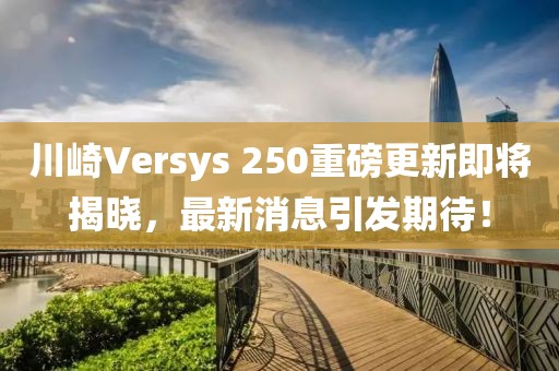 川崎Versys 250重磅更新即將揭曉，最新消息引發(fā)期待！