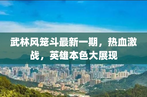武林風籠斗最新一期，熱血激戰(zhàn)，英雄本色大展現(xiàn)