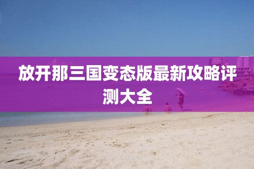 放開那三國變態(tài)版最新攻略評(píng)測大全