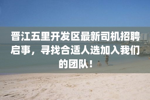 晉江五里開發(fā)區(qū)最新司機招聘啟事，尋找合適人選加入我們的團隊！