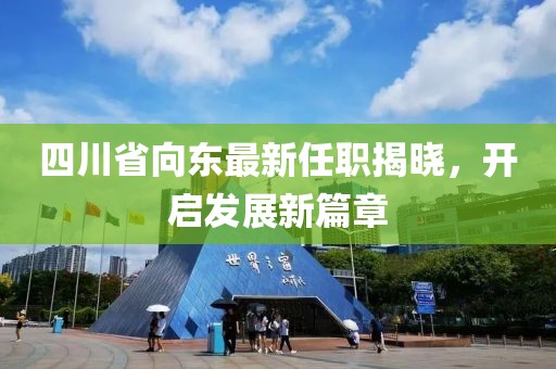 四川省向東最新任職揭曉，開啟發(fā)展新篇章