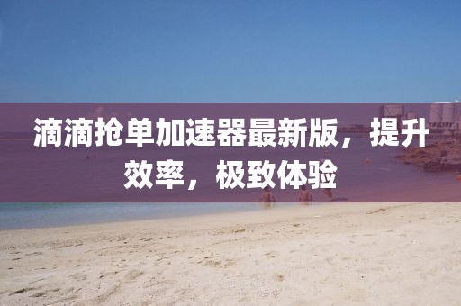 滴滴搶單加速器最新版，提升效率，極致體驗