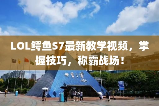 LOL鱷魚S7最新教學視頻，掌握技巧，稱霸戰(zhàn)場！