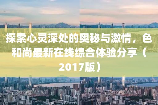 探索心靈深處的奧秘與激情，色和尚最新在線綜合體驗分享（2017版）