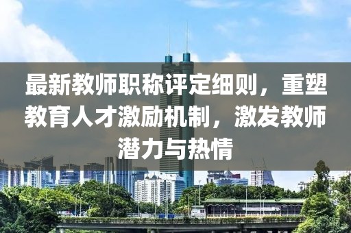 最新教師職稱評(píng)定細(xì)則，重塑教育人才激勵(lì)機(jī)制，激發(fā)教師潛力與熱情