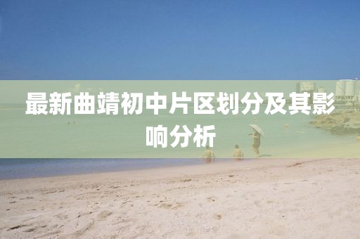 最新曲靖初中片區(qū)劃分及其影響分析