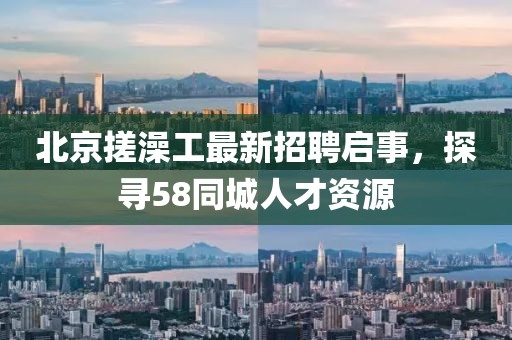 北京搓澡工最新招聘啟事，探尋58同城人才資源