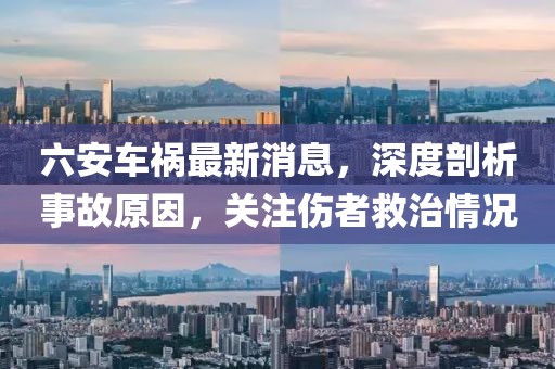 六安車禍最新消息，深度剖析事故原因，關注傷者救治情況