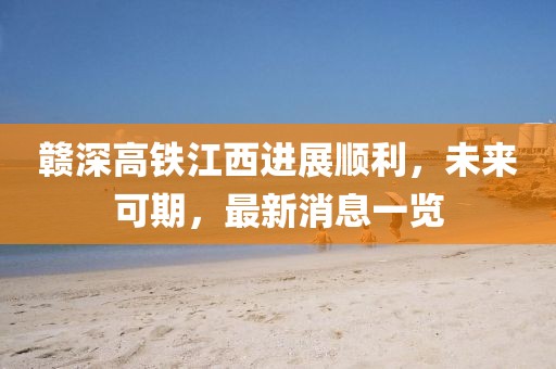 贛深高鐵江西進(jìn)展順利，未來可期，最新消息一覽