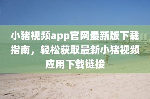 小豬視頻app官網(wǎng)最新版下載指南，輕松獲取最新小豬視頻應(yīng)用下載鏈接