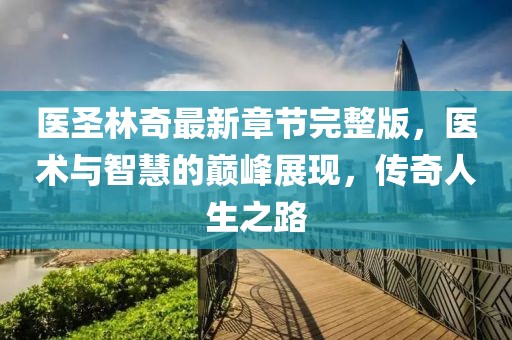 醫(yī)圣林奇最新章節(jié)完整版，醫(yī)術(shù)與智慧的巔峰展現(xiàn)，傳奇人生之路