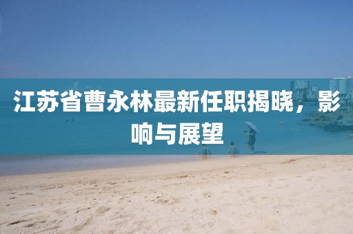江蘇省曹永林最新任職揭曉，影響與展望