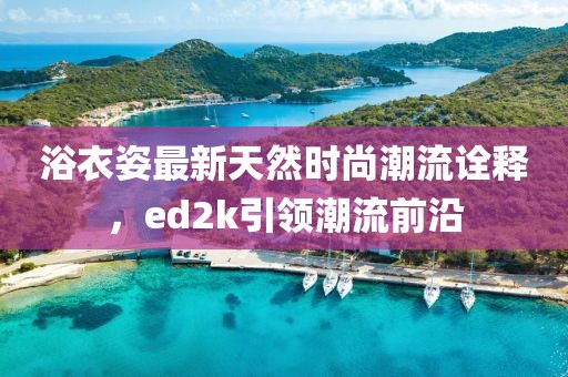 浴衣姿最新天然時(shí)尚潮流詮釋，ed2k引領(lǐng)潮流前沿