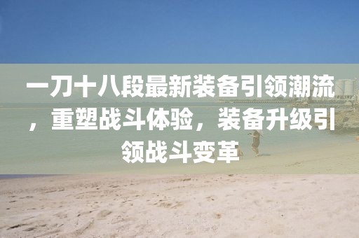 一刀十八段最新裝備引領(lǐng)潮流，重塑戰(zhàn)斗體驗，裝備升級引領(lǐng)戰(zhàn)斗變革