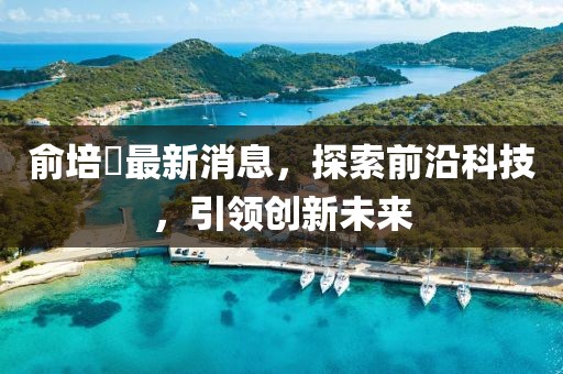 俞培俤最新消息，探索前沿科技，引領(lǐng)創(chuàng)新未來