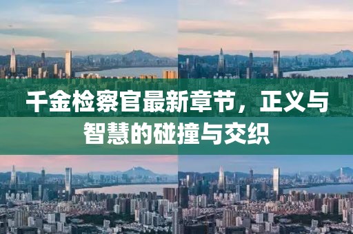 千金檢察官最新章節(jié)，正義與智慧的碰撞與交織