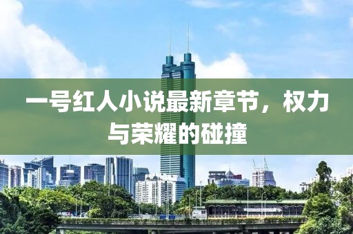 一號(hào)紅人小說(shuō)最新章節(jié)，權(quán)力與榮耀的碰撞