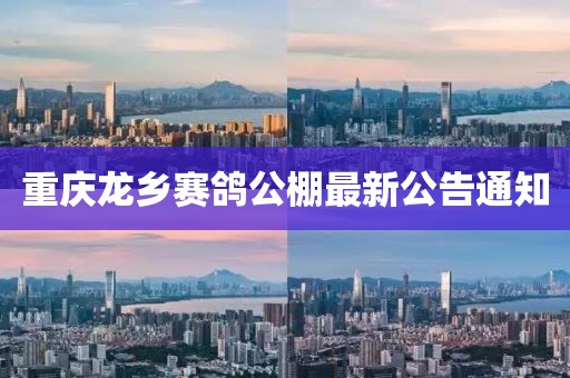 重慶龍鄉(xiāng)賽鴿公棚最新公告通知