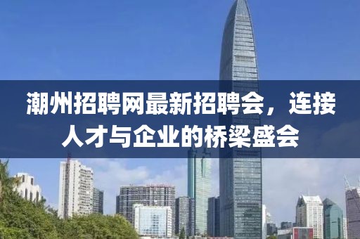 潮州招聘網(wǎng)最新招聘會，連接人才與企業(yè)的橋梁盛會