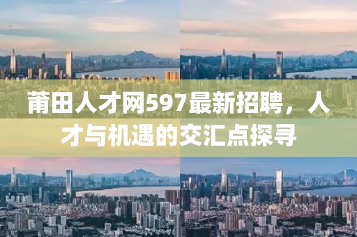 莆田人才網(wǎng)597最新招聘，人才與機(jī)遇的交匯點(diǎn)探尋
