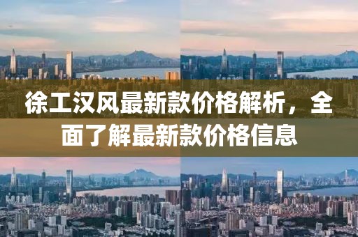 徐工漢風(fēng)最新款價格解析，全面了解最新款價格信息