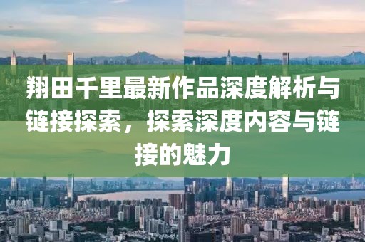 翔田千里最新作品深度解析與鏈接探索，探索深度內(nèi)容與鏈接的魅力