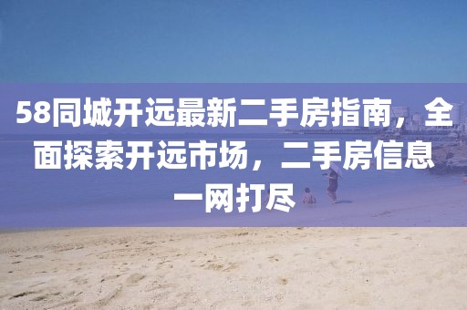 58同城開(kāi)遠(yuǎn)最新二手房指南，全面探索開(kāi)遠(yuǎn)市場(chǎng)，二手房信息一網(wǎng)打盡