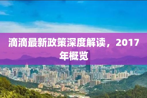 滴滴最新政策深度解讀，2017年概覽