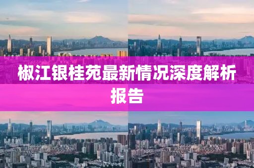 椒江銀桂苑最新情況深度解析報(bào)告
