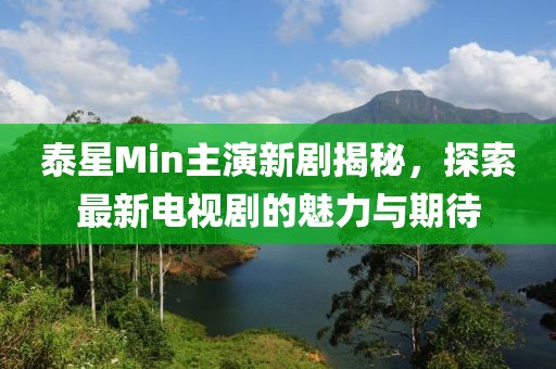 泰星Min主演新劇揭秘，探索最新電視劇的魅力與期待