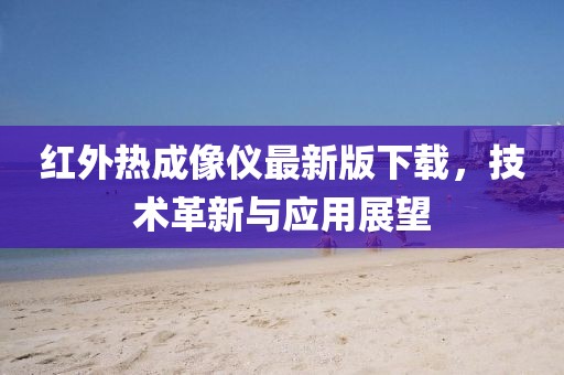 紅外熱成像儀最新版下載，技術(shù)革新與應(yīng)用展望