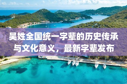 吳姓全國(guó)統(tǒng)一字輩的歷史傳承與文化意義，最新字輩發(fā)布