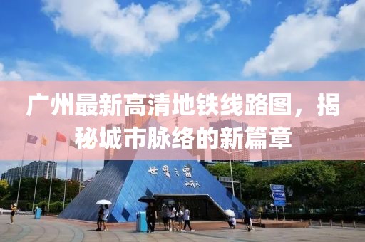 廣州最新高清地鐵線路圖，揭秘城市脈絡(luò)的新篇章