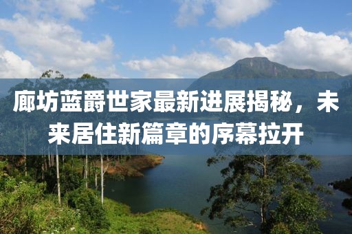 廊坊藍爵世家最新進展揭秘，未來居住新篇章的序幕拉開