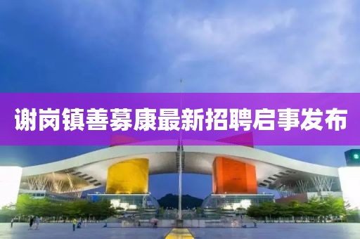 謝崗鎮(zhèn)善募康最新招聘啟事發(fā)布