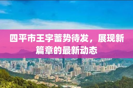 四平市王宇蓄勢待發(fā)，展現(xiàn)新篇章的最新動態(tài)