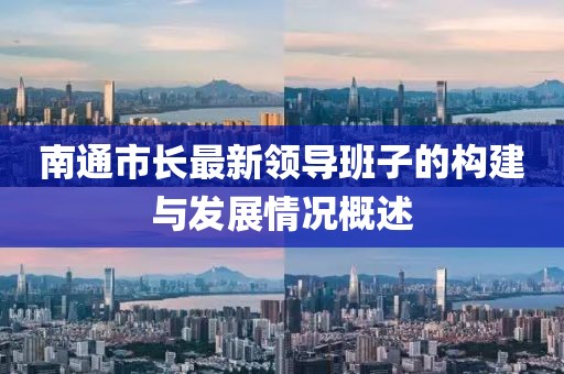 南通市長最新領(lǐng)導(dǎo)班子的構(gòu)建與發(fā)展情況概述
