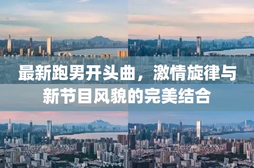 最新跑男開頭曲，激情旋律與新節(jié)目風(fēng)貌的完美結(jié)合