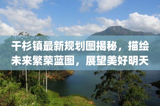 干杉鎮(zhèn)最新規(guī)劃圖揭秘，描繪未來繁榮藍(lán)圖，展望美好明天