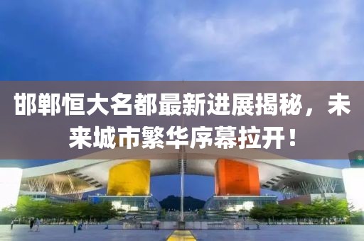 邯鄲恒大名都最新進展揭秘，未來城市繁華序幕拉開！