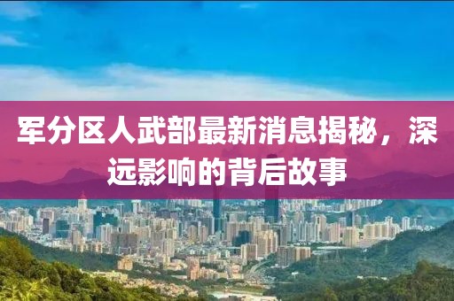 軍分區(qū)人武部最新消息揭秘，深遠(yuǎn)影響的背后故事