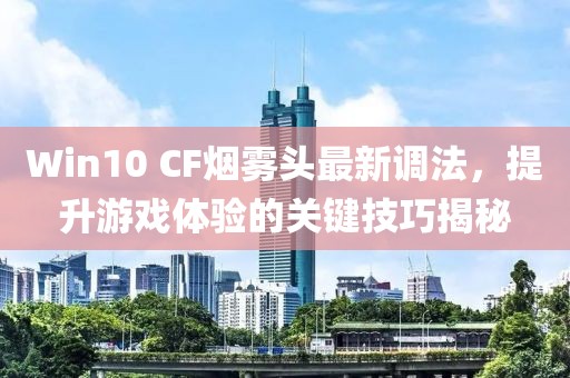Win10 CF煙霧頭最新調(diào)法，提升游戲體驗的關鍵技巧揭秘