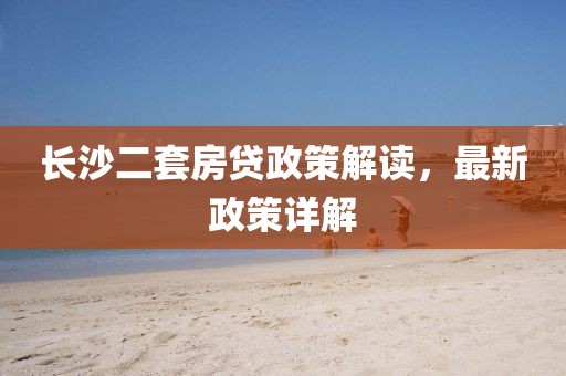 長(zhǎng)沙二套房貸政策解讀，最新政策詳解